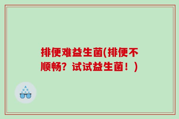 排便难益生菌(排便不顺畅？试试益生菌！)