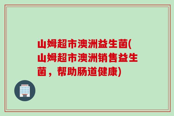 山姆超市澳洲益生菌(山姆超市澳洲销售益生菌,帮助肠道健康) 山姆超市澳洲益生菌(山姆超市澳洲销售益生菌,帮助肠道健康)