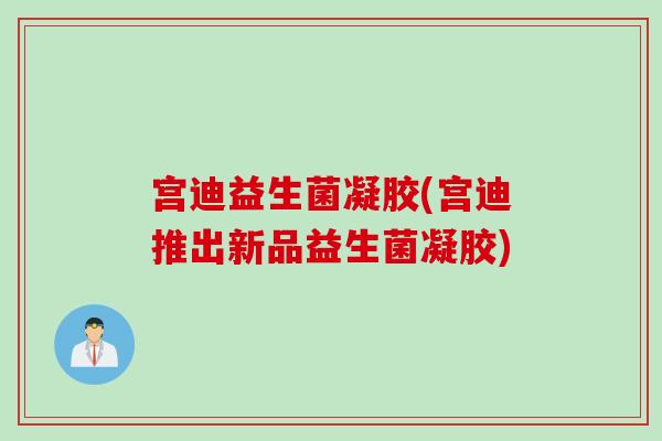 宫迪益生菌凝胶(宫迪推出新品益生菌凝胶)