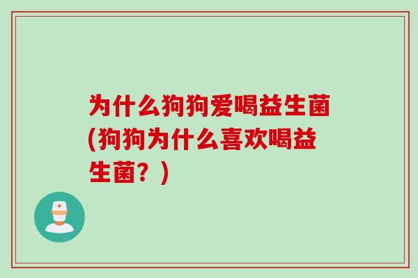 为什么狗狗爱喝益生菌(狗狗为什么喜欢喝益生菌?) 为什么狗狗爱喝益生菌(狗狗为什么喜欢喝益生菌?)