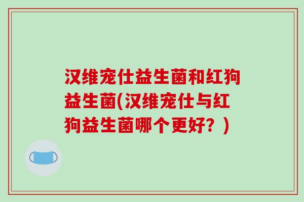 汉维宠仕益生菌和红狗益生菌(汉维宠仕与红狗益生菌哪个更好？)