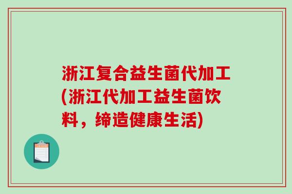 浙江复合益生菌代加工(浙江代加工益生菌饮料，缔造健康生活)