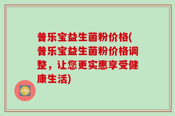 普乐宝益生菌粉价格(普乐宝益生菌粉价格调整，让您更实惠享受健康生活)