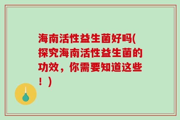 海南活性益生菌好吗(探究海南活性益生菌的功效，你需要知道这些！)