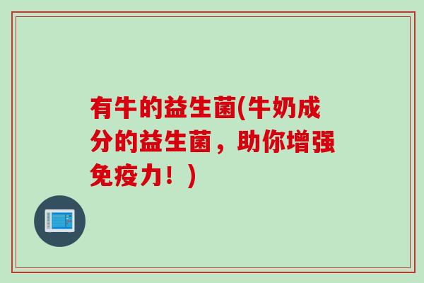 有牛的益生菌(牛奶成分的益生菌，助你增强力！)