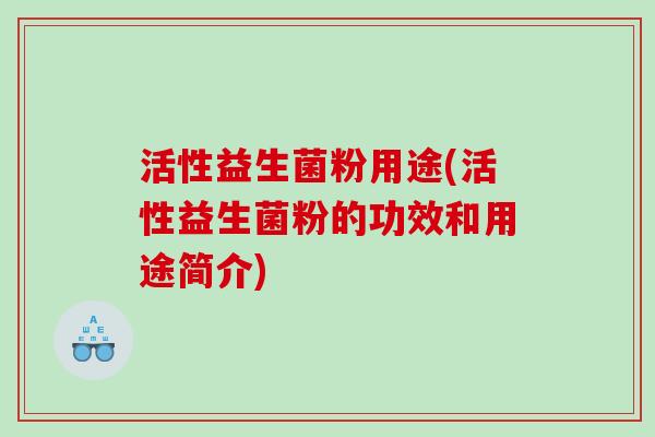 活性益生菌粉用途(活性益生菌粉的功效和用途简介)