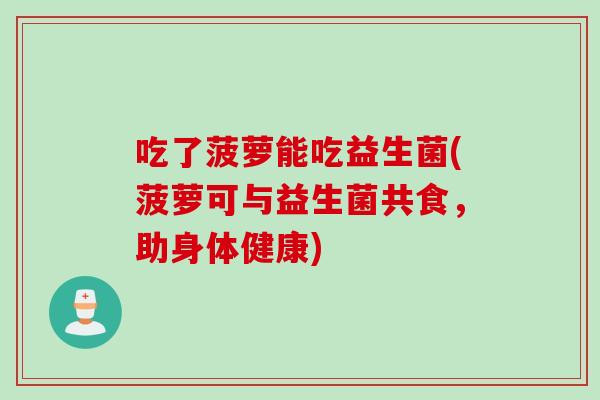 吃了菠萝能吃益生菌(菠萝可与益生菌共食，助身体健康)