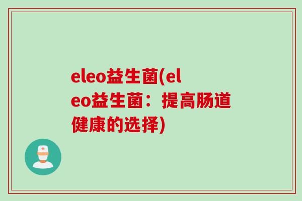 eleo益生菌(eleo益生菌:提高肠道健康的选择) eleo益生菌(eleo益生菌:提高肠道健康的选择)