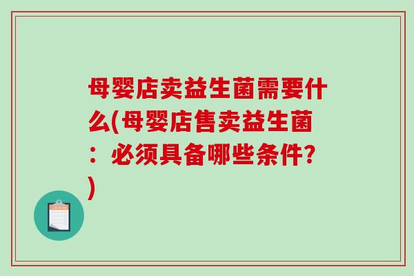 母婴店卖益生菌需要什么(母婴店售卖益生菌：必须具备哪些条件？)
