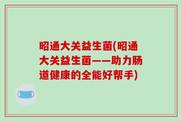 昭通大关益生菌(昭通大关益生菌——助力肠道健康的全能好帮手) 昭通大关益生菌(昭通大关益生菌——助力肠道健康的全能好帮手)