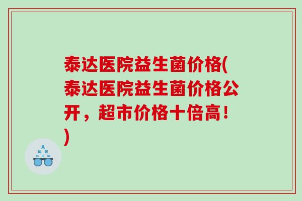 泰达医院益生菌价格(泰达医院益生菌价格公开,超市价格十倍高!) 泰达医院益生菌价格(泰达医院益生菌价格公开,超市价格十倍高!)