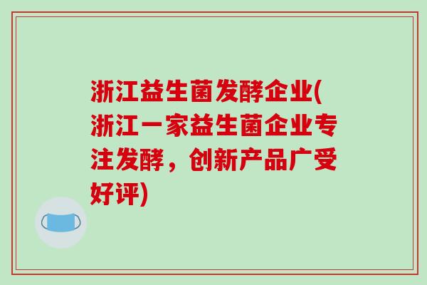 浙江益生菌发酵企业(浙江一家益生菌企业专注发酵，创新产品广受好评)