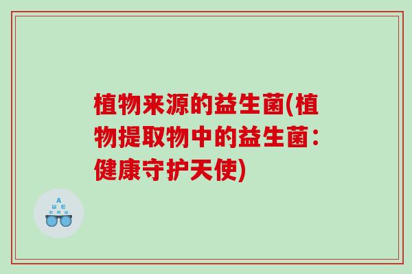 植物来源的益生菌(植物提取物中的益生菌：健康守护天使)