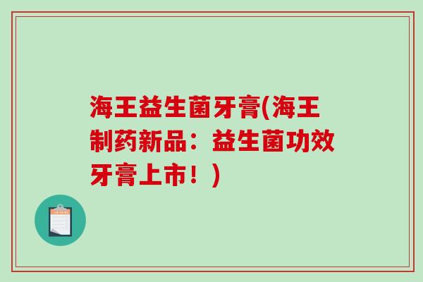 海王益生菌牙膏(海王制药新品：益生菌功效牙膏上市！)