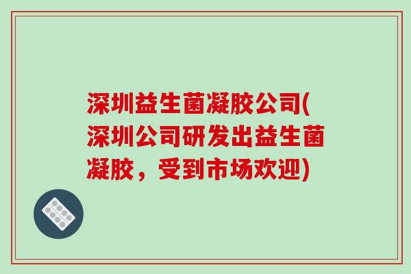 深圳益生菌凝胶公司(深圳公司研发出益生菌凝胶，受到市场欢迎)