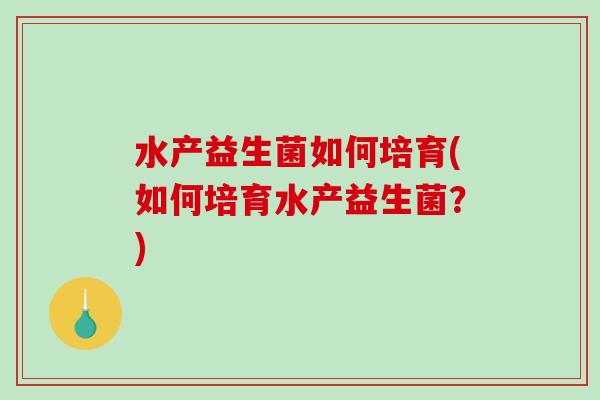 水产益生菌如何培育(如何培育水产益生菌？)