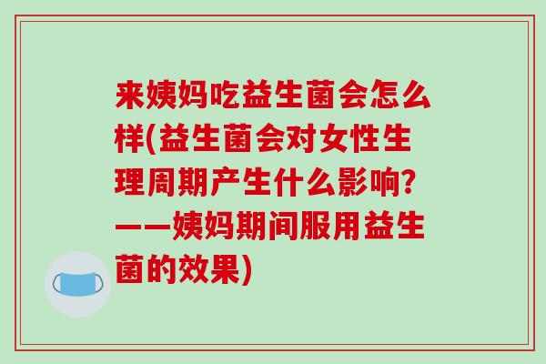 来姨妈吃益生菌会怎么样(益生菌会对女性生理周期产生什么影响？——姨妈期间服用益生菌的效果)