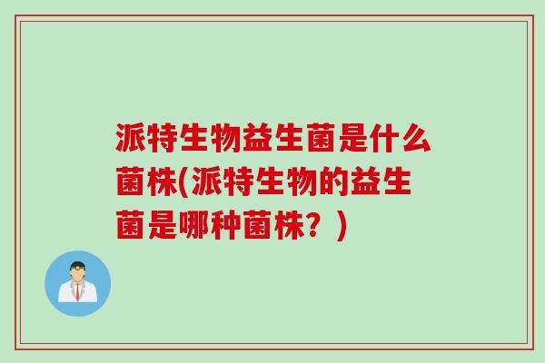 派特生物益生菌是什么菌株(派特生物的益生菌是哪种菌株?) 派特生物益生菌是什么菌株(派特生物的益生菌是哪种菌株?)