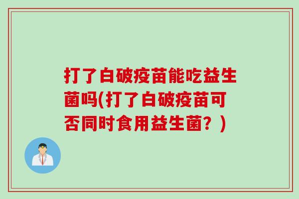 打了白破疫苗能吃益生菌吗(打了白破疫苗可否同时食用益生菌？)