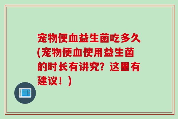 宠物便血益生菌吃多久(宠物便血使用益生菌的时长有讲究？这里有建议！)