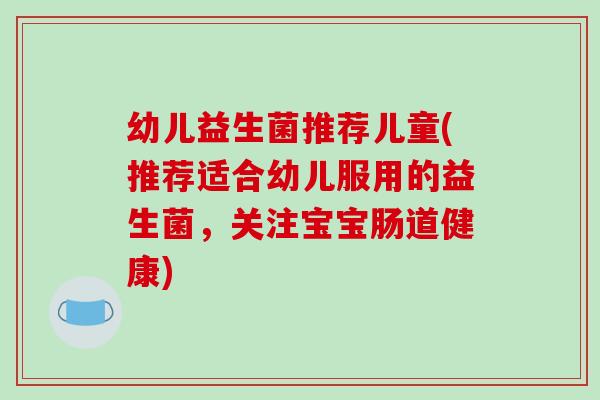 幼儿益生菌推荐儿童(推荐适合幼儿服用的益生菌,关注宝宝肠道健康) 幼儿益生菌推荐儿童(推荐适合幼儿服用的益生菌,关注宝宝肠道健康)