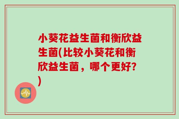 小葵花益生菌和衡欣益生菌(比较小葵花和衡欣益生菌，哪个更好？)
