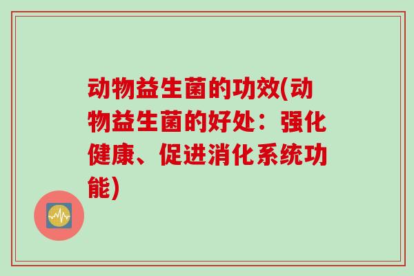 动物益生菌的功效(动物益生菌的好处：强化健康、促进消化系统功能)