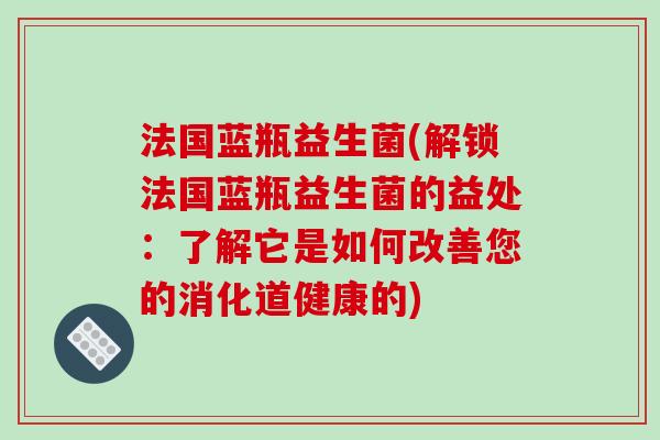 法国蓝瓶益生菌(解锁法国蓝瓶益生菌的益处：了解它是如何改善您的消化道健康的)