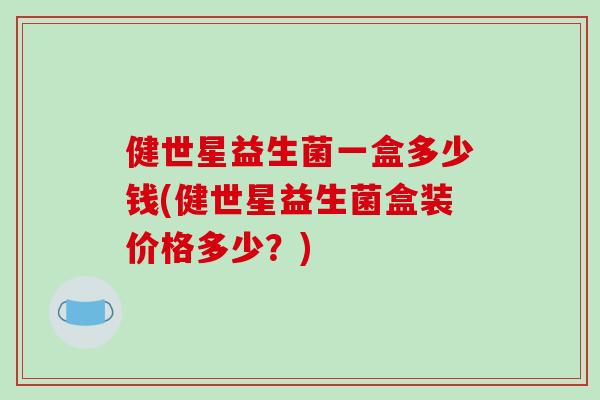 健世星益生菌一盒多少钱(健世星益生菌盒装价格多少？)