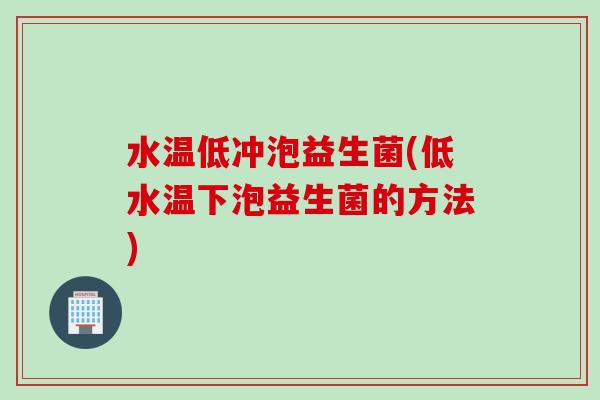 水温低冲泡益生菌(低水温下泡益生菌的方法)