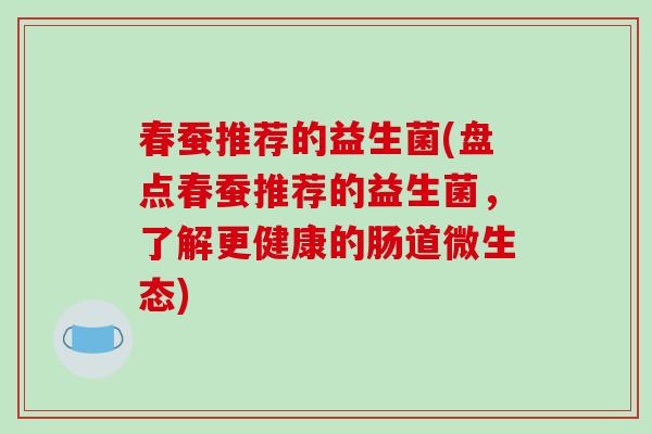 春蚕推荐的益生菌(盘点春蚕推荐的益生菌,了解更健康的肠道微生态) 春蚕推荐的益生菌(盘点春蚕推荐的益生菌,了解更健康的肠道微生态)