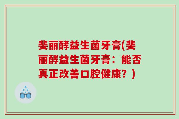 斐丽酵益生菌牙膏(斐丽酵益生菌牙膏:能否真正改善口腔健康?) 斐丽酵益生菌牙膏(斐丽酵益生菌牙膏:能否真正改善口腔健康?)