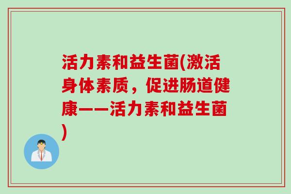 活力素和益生菌(激活身体素质,促进肠道健康——活力素和益生菌) 活力素和益生菌(激活身体素质,促进肠道健康——活力素和益生菌)