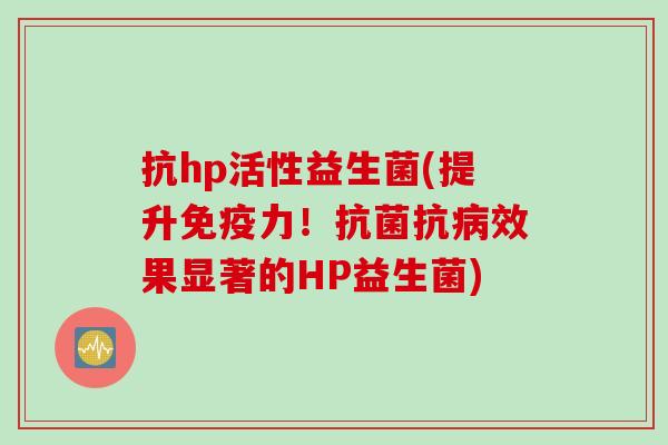 抗hp活性益生菌(提升免疫力！抗菌抗病效果显著的HP益生菌)