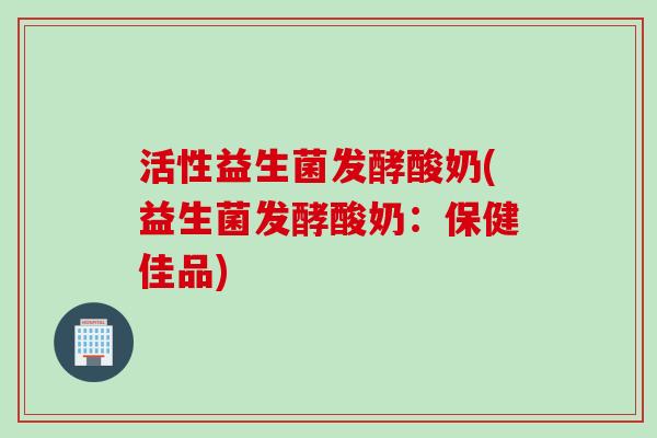 活性益生菌发酵酸奶(益生菌发酵酸奶：保健佳品)
