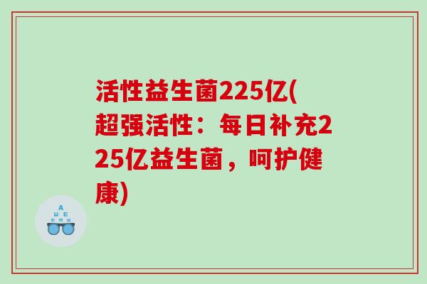 活性益生菌225亿(超强活性：每日补充225亿益生菌，呵护健康)