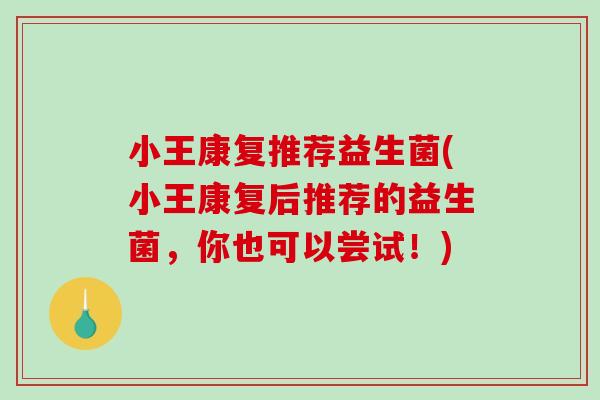 小王康复推荐益生菌(小王康复后推荐的益生菌，你也可以尝试！)
