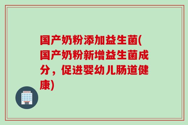 国产奶粉添加益生菌(国产奶粉新增益生菌成分,促进婴幼儿肠道健康) 国产奶粉添加益生菌(国产奶粉新增益生菌成分,促进婴幼儿肠道健康)