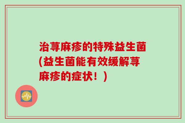 治荨麻疹的特殊益生菌(益生菌能有效缓解荨麻疹的症状！)