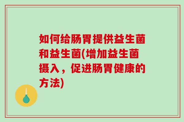 如何给肠胃提供益生菌和益生菌(增加益生菌摄入，促进肠胃健康的方法)