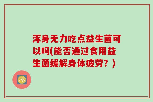 浑身无力吃点益生菌可以吗(能否通过食用益生菌缓解身体疲劳？)