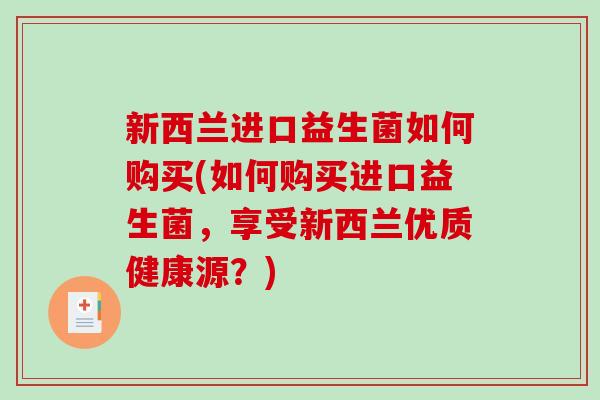 新西兰进口益生菌如何购买(如何购买进口益生菌，享受新西兰优质健康源？)