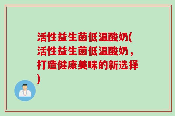 活性益生菌低温酸奶(活性益生菌低温酸奶，打造健康美味的新选择)