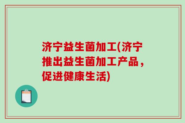 济宁益生菌加工(济宁推出益生菌加工产品，促进健康生活)