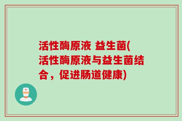 活性酶原液 益生菌(活性酶原液与益生菌结合，促进肠道健康)