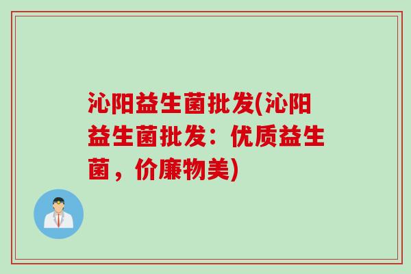 沁阳益生菌批发(沁阳益生菌批发：优质益生菌，价廉物美)