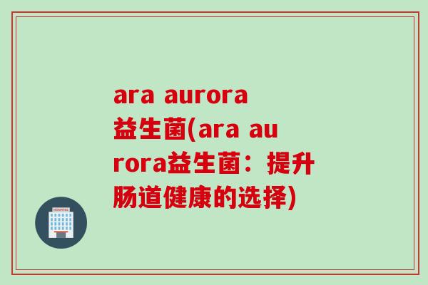 ara aurora益生菌(ara aurora益生菌：提升肠道健康的选择)