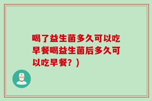 喝了益生菌多久可以吃早餐喝益生菌后多久可以吃早餐？)