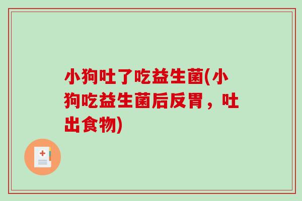小狗吐了吃益生菌(小狗吃益生菌后反胃，吐出食物)