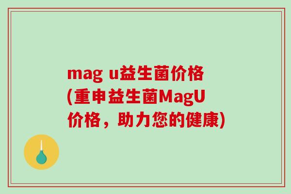 mag u益生菌价格(重申益生菌MagU价格，助力您的健康)